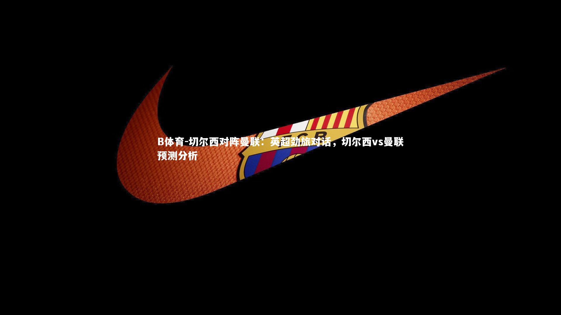 切尔西对阵曼联：英超劲旅对话，切尔西vs曼联预测分析